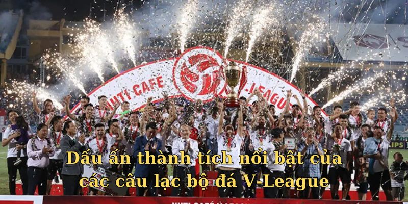 Dấu ấn thành tích nổi bật của các câu lạc bộ đá V-League